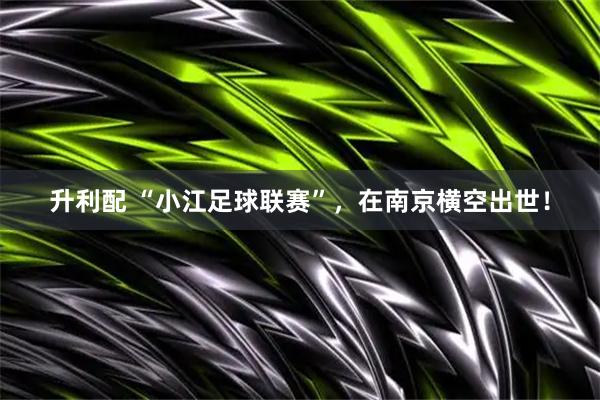 升利配 “小江足球联赛”，在南京横空出世！