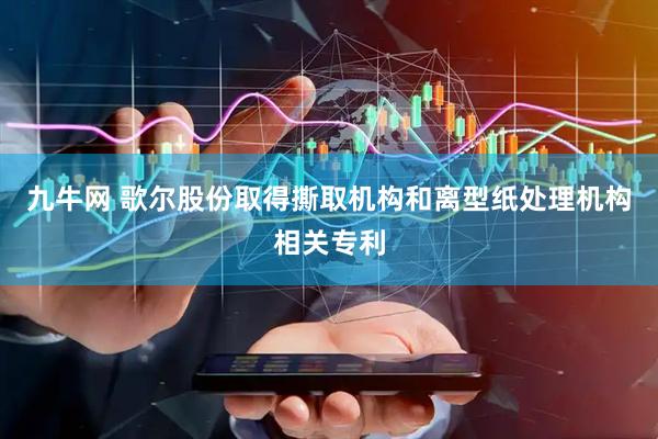 九牛网 歌尔股份取得撕取机构和离型纸处理机构相关专利