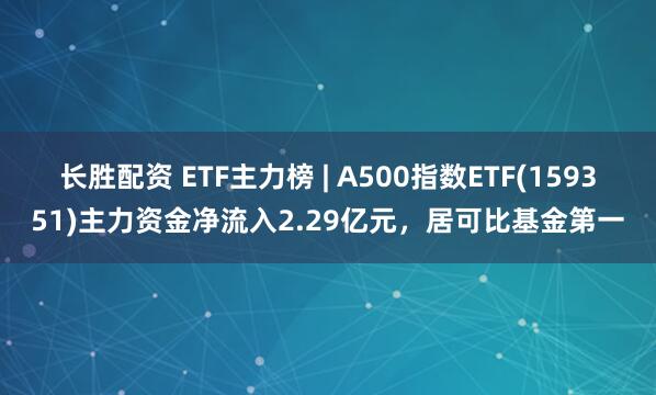 长胜配资 ETF主力榜 | A500指数ETF(159351)主力资金净流入2.29亿元，居可比基金第一