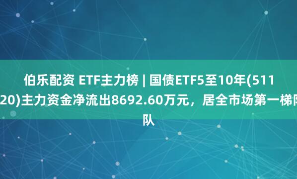 伯乐配资 ETF主力榜 | 国债ETF5至10年(511020)主力资金净流出8692.60万元，居全市场第一梯队
