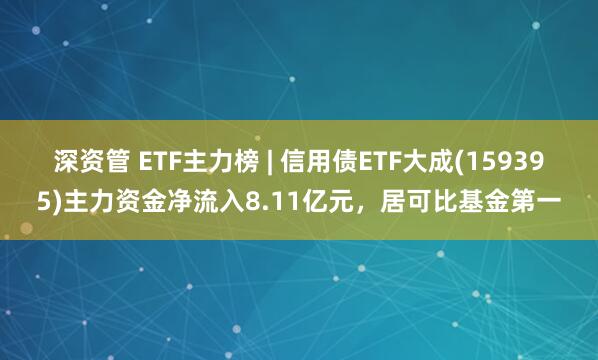 深资管 ETF主力榜 | 信用债ETF大成(159395)主力资金净流入8.11亿元，居可比基金第一