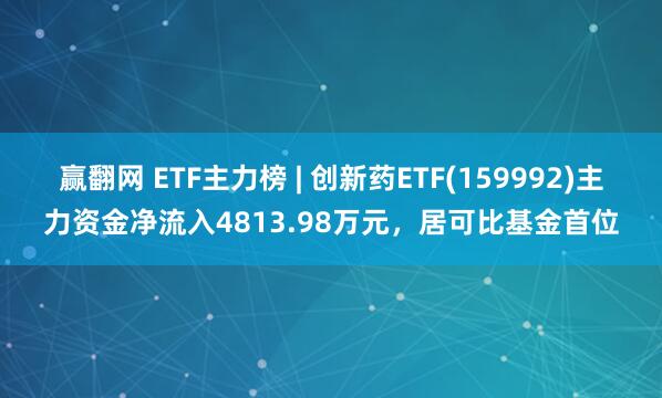 赢翻网 ETF主力榜 | 创新药ETF(159992)主力资金净流入4813.98万元，居可比基金首位