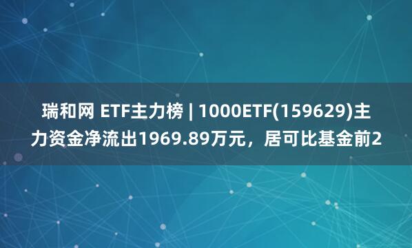 瑞和网 ETF主力榜 | 1000ETF(159629)主力资金净流出1969.89万元，居可比基金前2