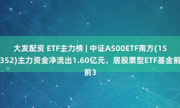 大发配资 ETF主力榜 | 中证A500ETF南方(159352)主力资金净流出1.60亿元，居股票型ETF基金前3
