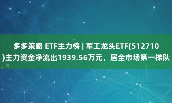 多多策略 ETF主力榜 | 军工龙头ETF(512710)主力资金净流出1939.56万元，居全市场第一梯队