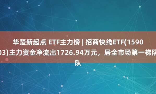 华楚新起点 ETF主力榜 | 招商快线ETF(159003)主力资金净流出1726.94万元，居全市场第一梯队