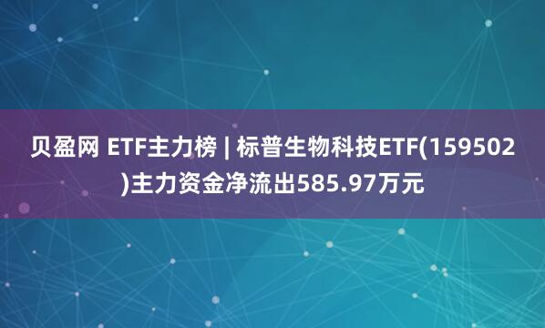 贝盈网 ETF主力榜 | 标普生物科技ETF(159502)主力资金净流出585.97万元