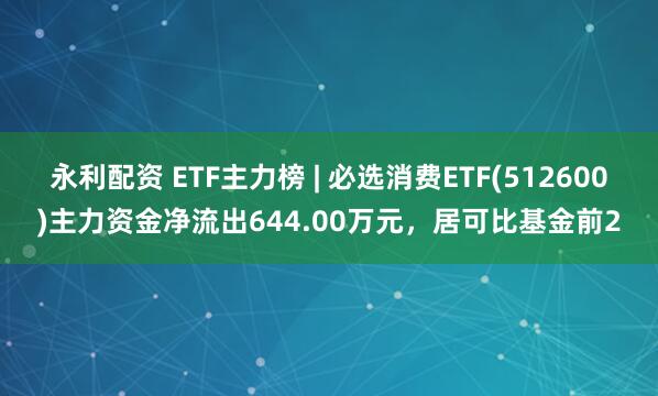 永利配资 ETF主力榜 | 必选消费ETF(512600)主力资金净流出644.00万元，居可比基金前2