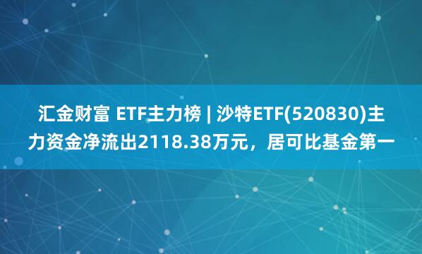 汇金财富 ETF主力榜 | 沙特ETF(520830)主力资金净流出2118.38万元，居可比基金第一