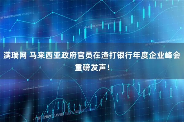 满瑞网 马来西亚政府官员在渣打银行年度企业峰会重磅发声！