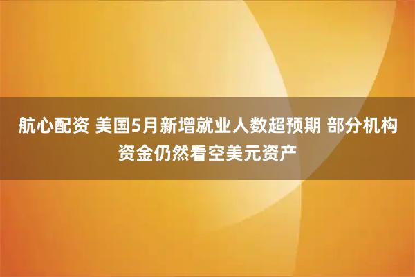 航心配资 美国5月新增就业人数超预期 部分机构资金仍然看空美元资产