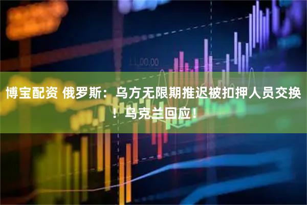 博宝配资 俄罗斯：乌方无限期推迟被扣押人员交换！乌克兰回应！