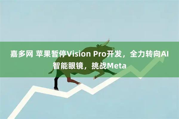 嘉多网 苹果暂停Vision Pro开发，全力转向AI智能眼镜，挑战Meta
