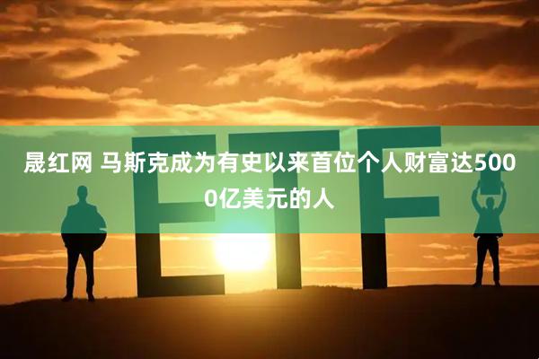 晟红网 马斯克成为有史以来首位个人财富达5000亿美元的人