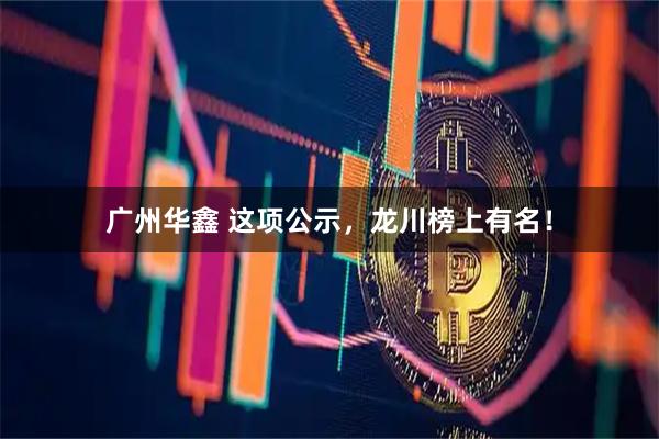 广州华鑫 这项公示，龙川榜上有名！