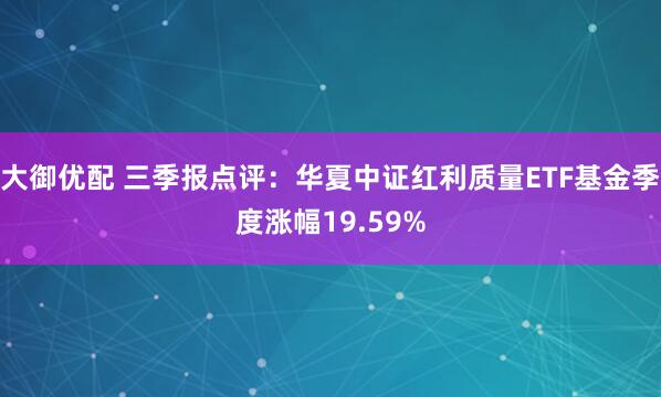 大御优配 三季报点评：华夏中证红利质量ETF基金季度涨幅19.59%