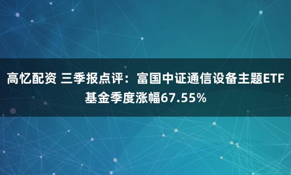 高忆配资 三季报点评：富国中证通信设备主题ETF基金季度涨幅67.55%