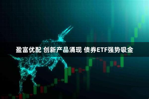 盈富优配 创新产品涌现 债券ETF强势吸金