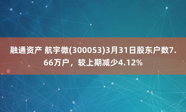 融通资产 航宇微(300053)3月31日股东户数7.66万户，较上期减少4.12%