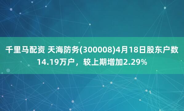 千里马配资 天海防务(300008)4月18日股东户数14.19万户，较上期增加2.29%