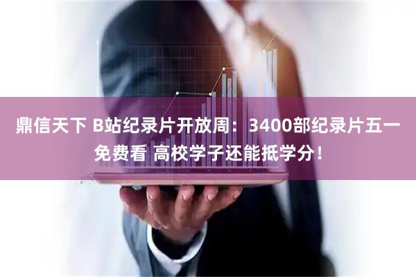 鼎信天下 B站纪录片开放周：3400部纪录片五一免费看 高校学子还能抵学分！