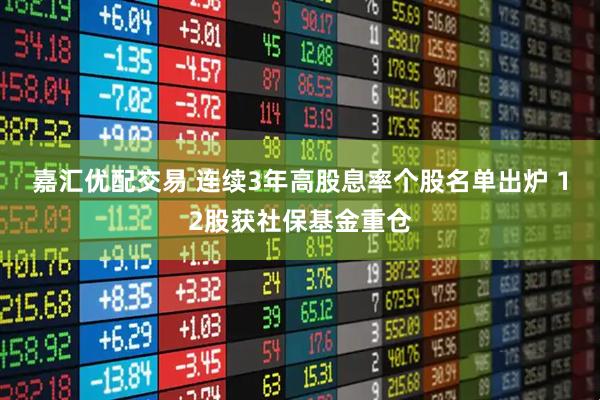 嘉汇优配交易 连续3年高股息率个股名单出炉 12股获社保基金重仓