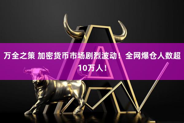 万全之策 加密货币市场剧烈波动！全网爆仓人数超10万人！