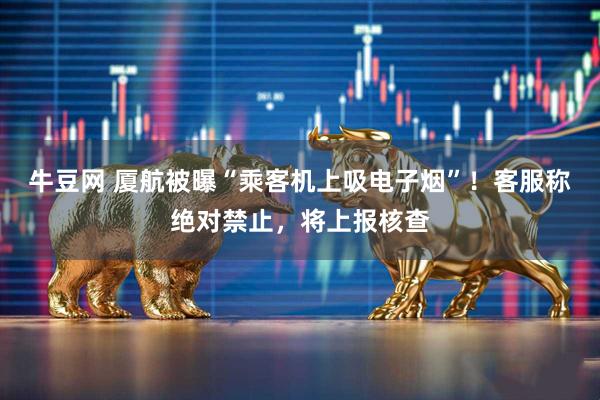 牛豆网 厦航被曝“乘客机上吸电子烟”！客服称绝对禁止，将上报核查