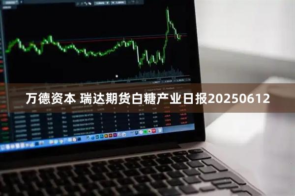 万德资本 瑞达期货白糖产业日报20250612
