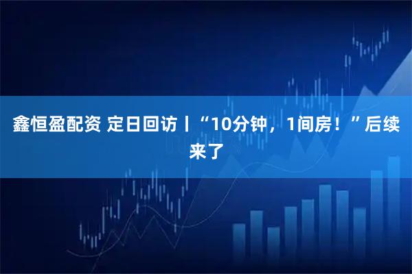 鑫恒盈配资 定日回访丨“10分钟，1间房！”后续来了