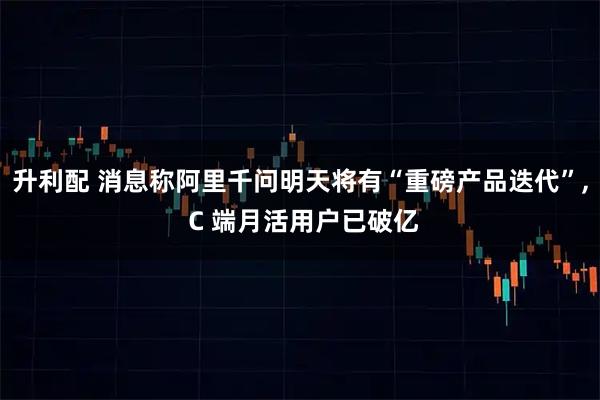 升利配 消息称阿里千问明天将有“重磅产品迭代”, C 端月活用户已破亿