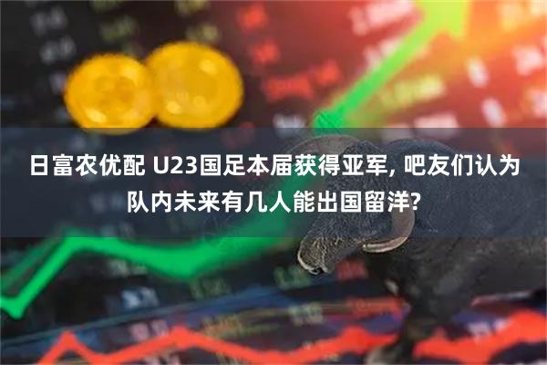 日富农优配 U23国足本届获得亚军, 吧友们认为队内未来有几人能出国留洋?