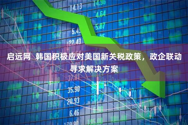 启远网  韩国积极应对美国新关税政策，政企联动寻求解决方案