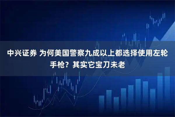 中兴证券 为何美国警察九成以上都选择使用左轮手枪？其实它宝刀未老
