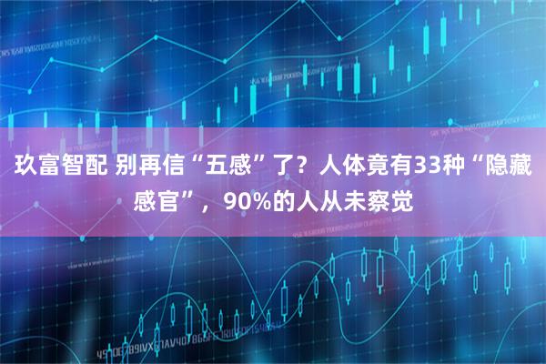 玖富智配 别再信“五感”了？人体竟有33种“隐藏感官”，90%的人从未察觉