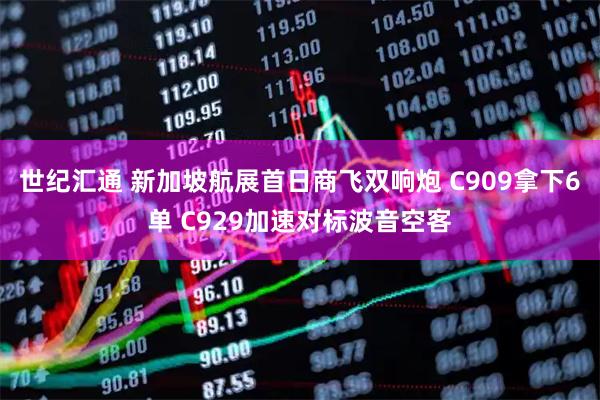 世纪汇通 新加坡航展首日商飞双响炮 C909拿下6单 C929加速对标波音空客