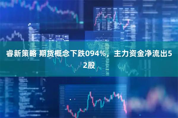 睿新策略 期货概念下跌094%，主力资金净流出52股