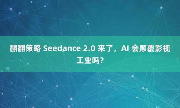 翻翻策略 Seedance 2.0 来了，AI 会颠覆影视工业吗？