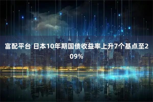 富配平台 日本10年期国债收益率上升7个基点至209%