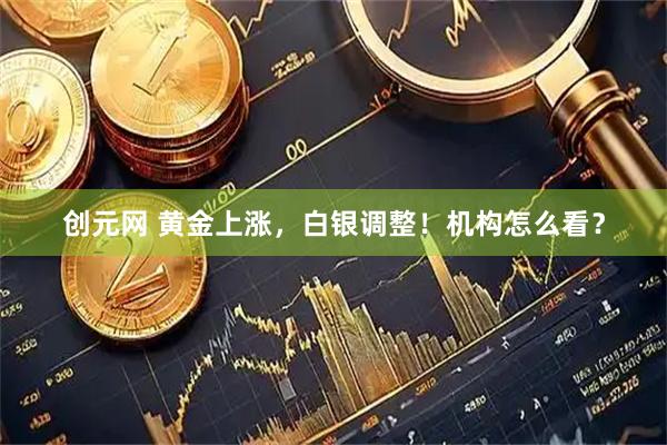 创元网 黄金上涨，白银调整！机构怎么看？