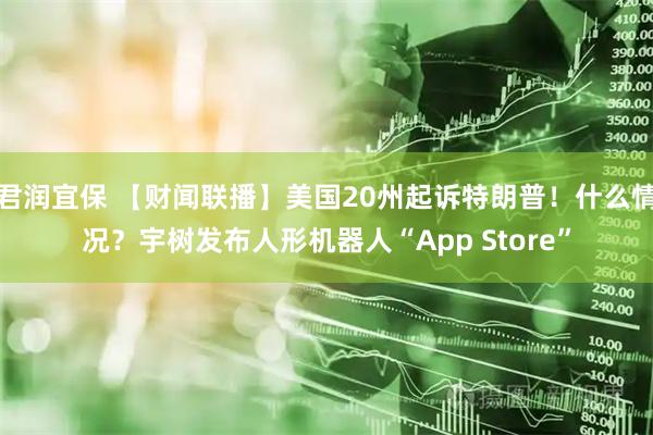 君润宜保 【财闻联播】美国20州起诉特朗普！什么情况？宇树发布人形机器人“App Store”