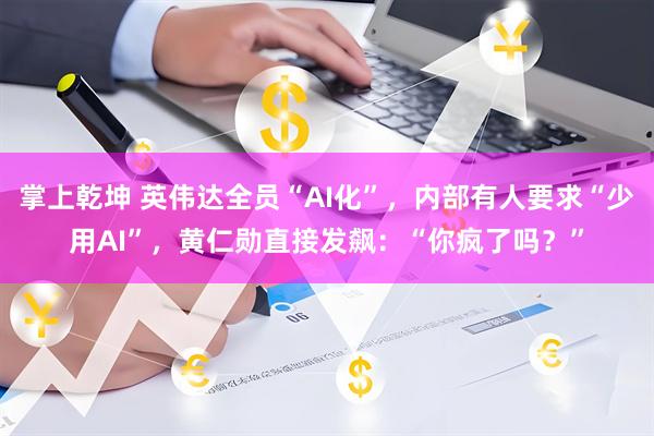 掌上乾坤 英伟达全员“AI化”，内部有人要求“少用AI”，黄仁勋直接发飙：“你疯了吗？”
