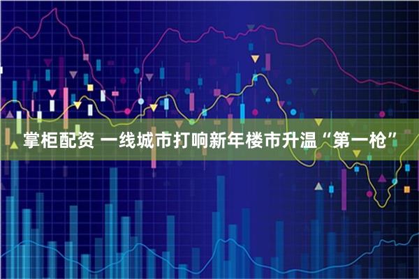 掌柜配资 一线城市打响新年楼市升温“第一枪”
