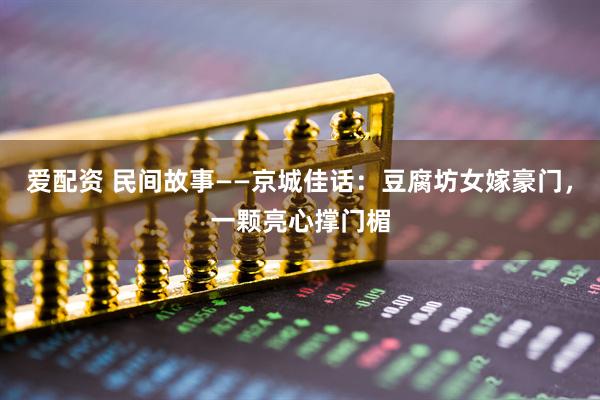 爱配资 民间故事——京城佳话：豆腐坊女嫁豪门，一颗亮心撑门楣