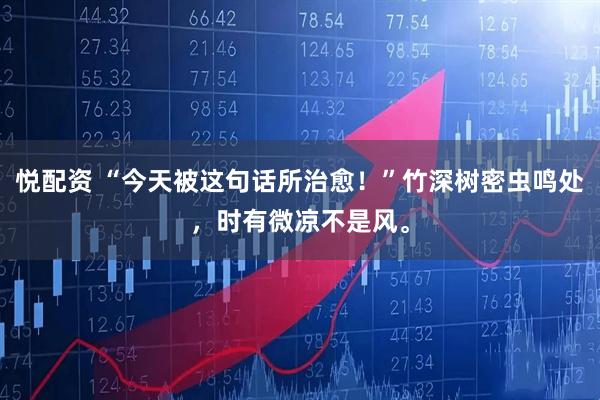 悦配资 “今天被这句话所治愈！”竹深树密虫鸣处，时有微凉不是风。