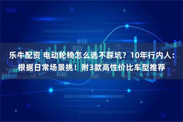 乐牛配资 电动轮椅怎么选不踩坑？10年行内人：根据日常场景挑！附3款高性价比车型推荐