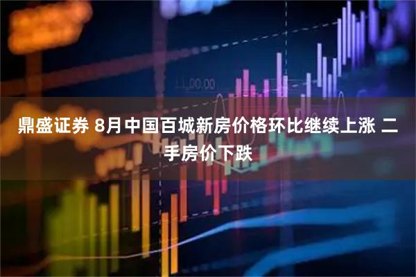 鼎盛证券 8月中国百城新房价格环比继续上涨 二手房价下跌