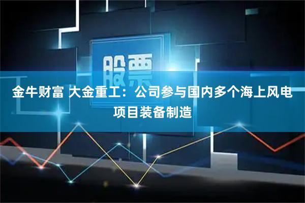 金牛财富 大金重工：公司参与国内多个海上风电项目装备制造