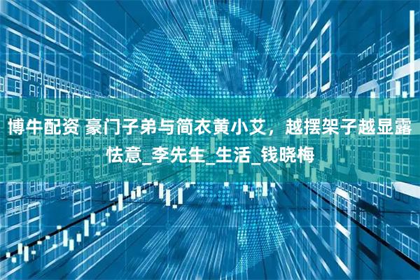 博牛配资 豪门子弟与简衣黄小艾，越摆架子越显露怯意_李先生_生活_钱晓梅