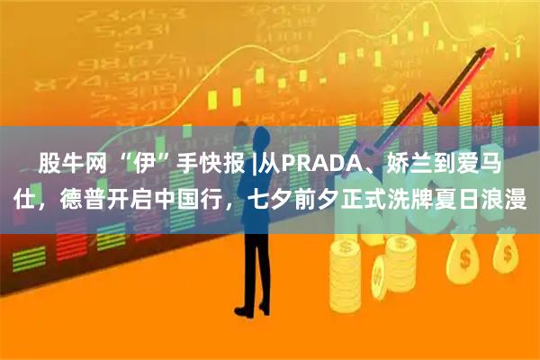 股牛网 “伊”手快报 |从PRADA、娇兰到爱马仕，德普开启中国行，七夕前夕正式洗牌夏日浪漫